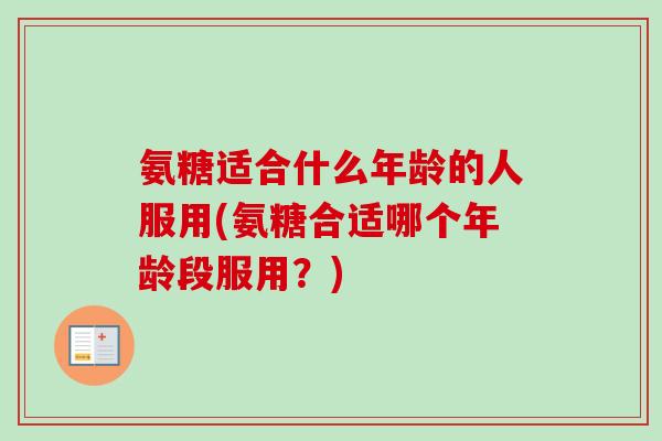 氨糖适合什么年龄的人服用(氨糖合适哪个年龄段服用？)