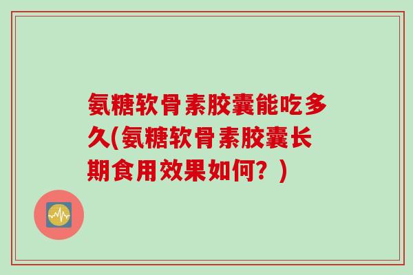 氨糖软骨素胶囊能吃多久(氨糖软骨素胶囊长期食用效果如何?) 氨糖软骨素胶囊能吃多久(氨糖软骨素胶囊长期食用效果如何?)
