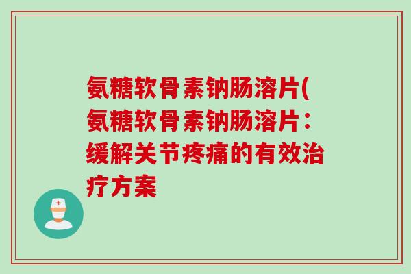 氨糖软骨素钠肠溶片(氨糖软骨素钠肠溶片：缓解关节疼痛的有效治疗方案
