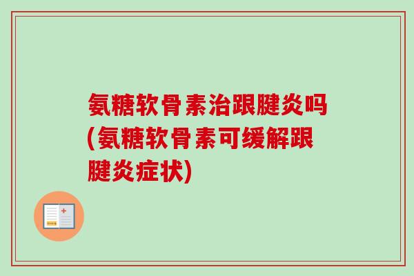 氨糖软骨素治跟腱炎吗(氨糖软骨素可缓解跟腱炎症状)
