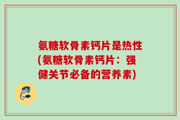 氨糖软骨素钙片是热性(氨糖软骨素钙片:强健关节必备的营养素) 氨糖软骨素钙片是热性(氨糖软骨素钙片:强健关节必备的营养素)