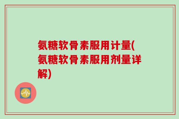 氨糖软骨素服用计量(氨糖软骨素服用剂量详解)