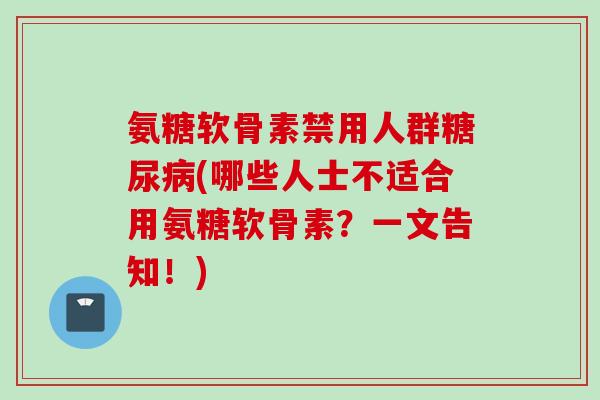 氨糖软骨素禁用人群糖尿病(哪些人士不适合用氨糖软骨素？一文告知！)