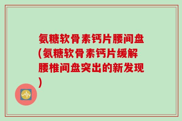氨糖软骨素钙片腰间盘(氨糖软骨素钙片缓解腰椎间盘突出的新发现)