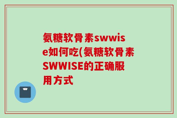 氨糖软骨素swwise如何吃(氨糖软骨素SWWISE的正确服用方式