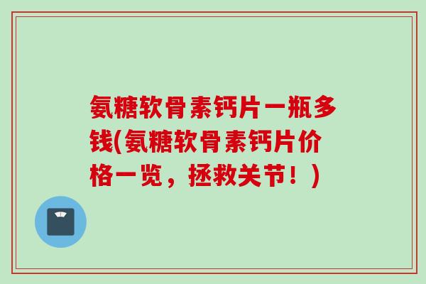 氨糖软骨素钙片一瓶多钱(氨糖软骨素钙片价格一览，拯救关节！)