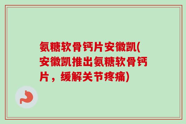 氨糖软骨钙片安徽凯(安徽凯推出氨糖软骨钙片，缓解关节疼痛)