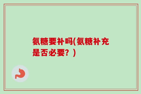 氨糖要补吗(氨糖补充是否必要？)