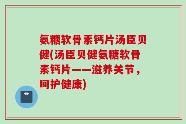 氨糖软骨素钙片汤臣贝健(汤臣贝健氨糖软骨素钙片——滋养关节，呵护健康)