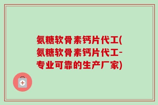 氨糖软骨素钙片代工(氨糖软骨素钙片代工-专业可靠的生产厂家)