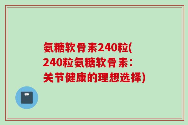 氨糖软骨素240粒(240粒氨糖软骨素：关节健康的理想选择)