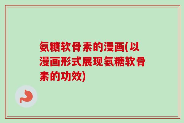 氨糖软骨素的漫画(以漫画形式展现氨糖软骨素的功效)