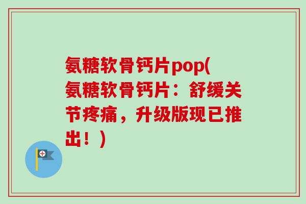 氨糖软骨钙片pop(氨糖软骨钙片：舒缓关节疼痛，升级版现已推出！)