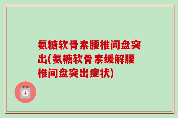 氨糖软骨素腰椎间盘突出(氨糖软骨素缓解腰椎间盘突出症状)