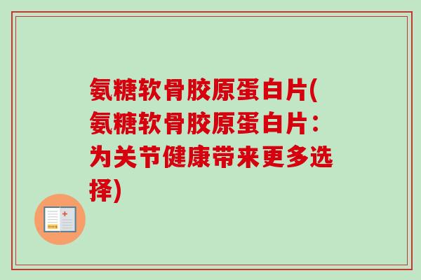 氨糖软骨胶原蛋白片(氨糖软骨胶原蛋白片：为关节健康带来更多选择)
