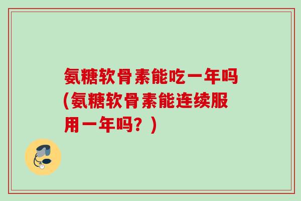 氨糖软骨素能吃一年吗(氨糖软骨素能连续服用一年吗？)