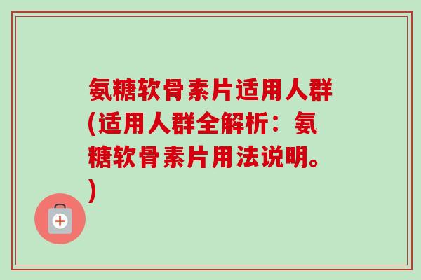 氨糖软骨素片适用人群(适用人群全解析：氨糖软骨素片用法说明。)