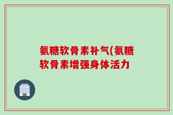 氨糖软骨素补气(氨糖软骨素增强身体活力