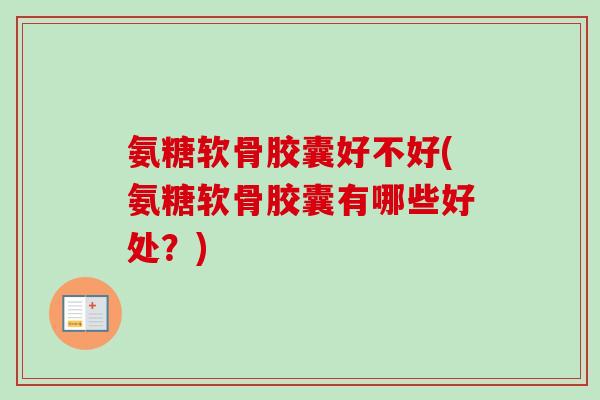 氨糖软骨胶囊好不好(氨糖软骨胶囊有哪些好处？)