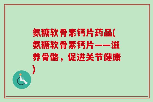 氨糖软骨素钙片药品(氨糖软骨素钙片——滋养骨骼，促进关节健康)