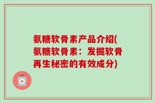 氨糖软骨素产品介绍(氨糖软骨素：发掘软骨再生秘密的有效成分)