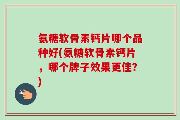 氨糖软骨素钙片哪个品种好(氨糖软骨素钙片，哪个牌子效果更佳？)