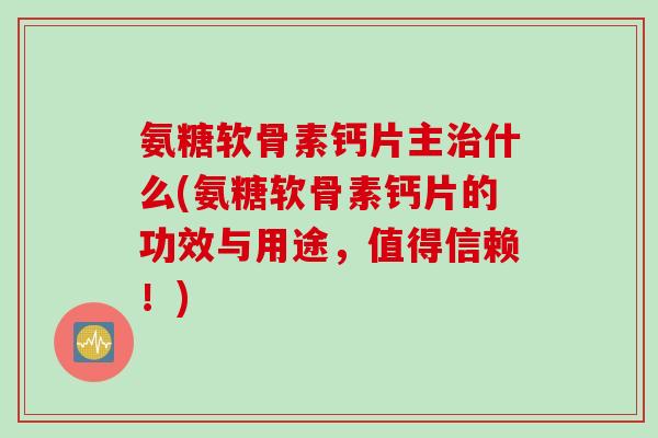 氨糖软骨素钙片主治什么(氨糖软骨素钙片的功效与用途，值得信赖！)