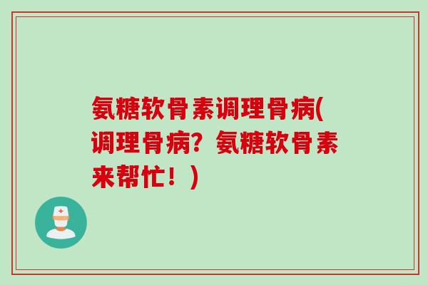 氨糖软骨素调理骨病(调理骨病？氨糖软骨素来帮忙！)