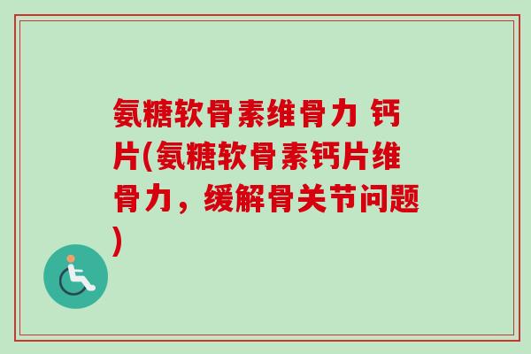 氨糖软骨素维骨力 钙片(氨糖软骨素钙片维骨力，缓解骨关节问题)