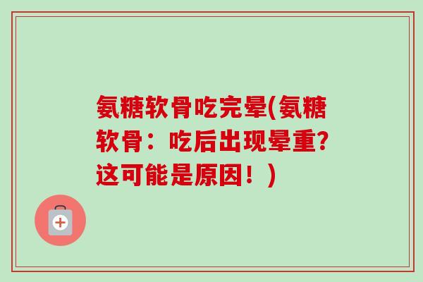 氨糖软骨吃完晕(氨糖软骨：吃后出现晕重？这可能是原因！)