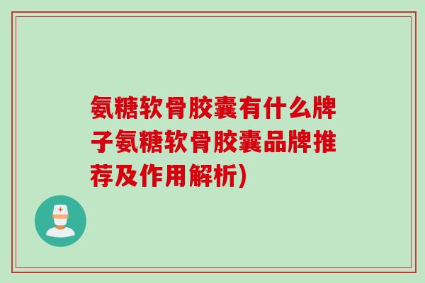 氨糖软骨胶囊有什么牌子氨糖软骨胶囊品牌推荐及作用解析) 氨糖软骨胶囊有什么牌子氨糖软骨胶囊品牌推荐及作用解析)