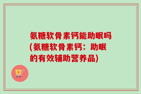 氨糖软骨素钙能助眠吗(氨糖软骨素钙：助眠的有效辅助营养品)