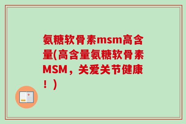 氨糖软骨素msm高含量(高含量氨糖软骨素MSM,关爱关节健康!) 氨糖软骨素msm高含量(高含量氨糖软骨素MSM,关爱关节健康!)