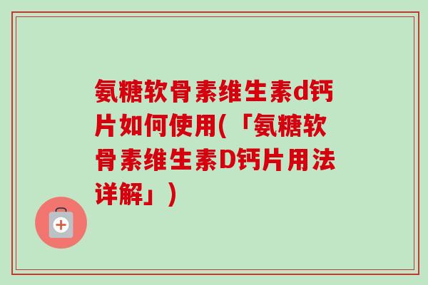 氨糖软骨素维生素d钙片如何使用(「氨糖软骨素维生素D钙片用法详解」) 氨糖软骨素维生素d钙片如何使用(「氨糖软骨素维生素D钙片用法详解」)