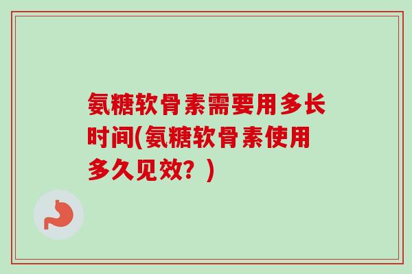 氨糖软骨素需要用多长时间(氨糖软骨素使用多久见效?) 氨糖软骨素需要用多长时间(氨糖软骨素使用多久见效?)