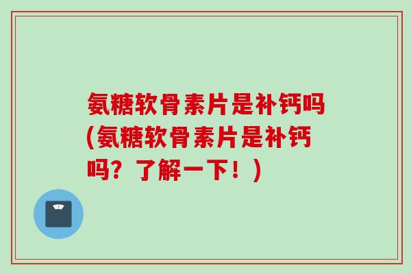 氨糖软骨素片是补钙吗(氨糖软骨素片是补钙吗？了解一下！)