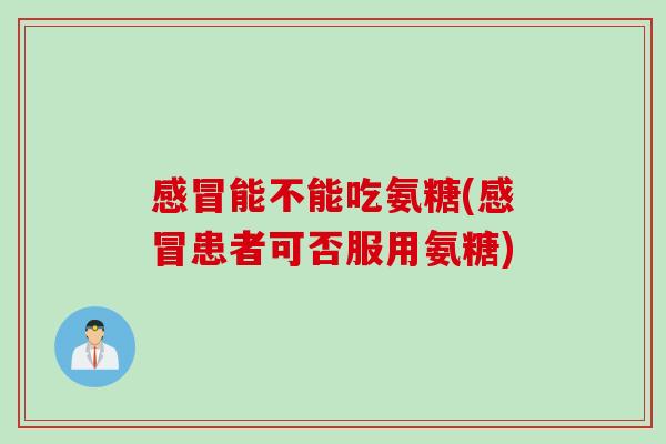 感冒能不能吃氨糖(感冒患者可否服用氨糖) 感冒能不能吃氨糖(感冒患者可否服用氨糖)