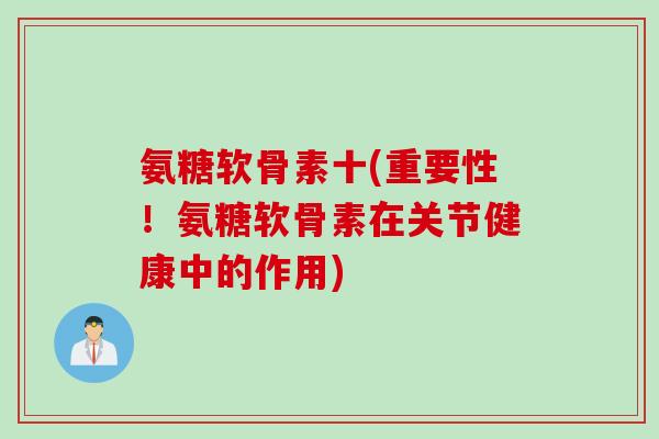 氨糖软骨素十(重要性!氨糖软骨素在关节健康中的作用) 氨糖软骨素十(重要性!氨糖软骨素在关节健康中的作用)