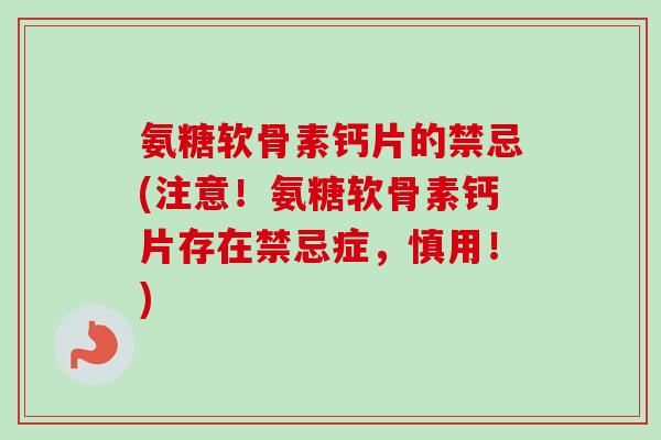 氨糖软骨素钙片的禁忌(注意！氨糖软骨素钙片存在禁忌症，慎用！)