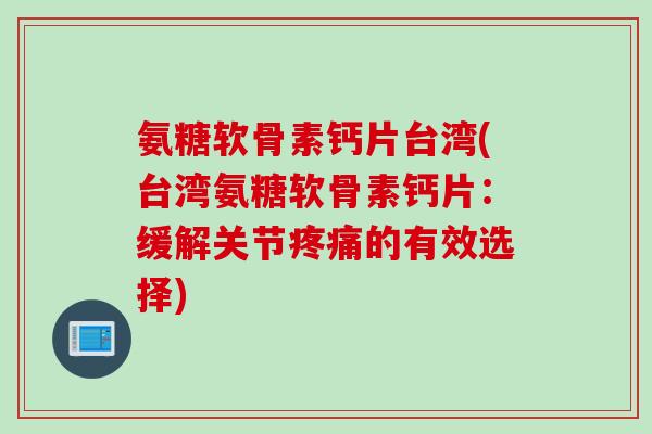 氨糖软骨素钙片台湾(台湾氨糖软骨素钙片:缓解关节疼痛的有效选择) 氨糖软骨素钙片台湾(台湾氨糖软骨素钙片:缓解关节疼痛的有效选择)