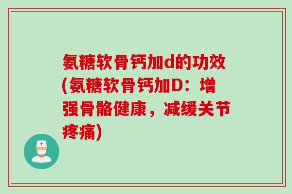 氨糖软骨钙加d的功效(氨糖软骨钙加D:增强骨骼健康,减缓关节) 氨糖软骨钙加d的功效(氨糖软骨钙加D:增强骨骼健康,减缓关节)