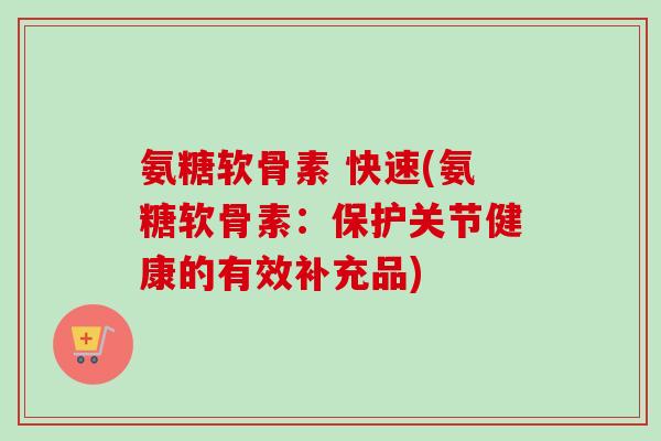 氨糖软骨素 快速(氨糖软骨素：保护关节健康的有效补充品)