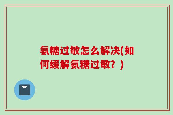 氨糖过敏怎么解决(如何缓解氨糖过敏？)