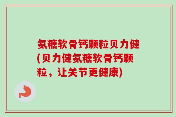 氨糖软骨钙颗粒贝力健(贝力健氨糖软骨钙颗粒，让关节更健康)