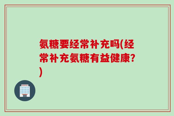 氨糖要经常补充吗(经常补充氨糖有益健康？)