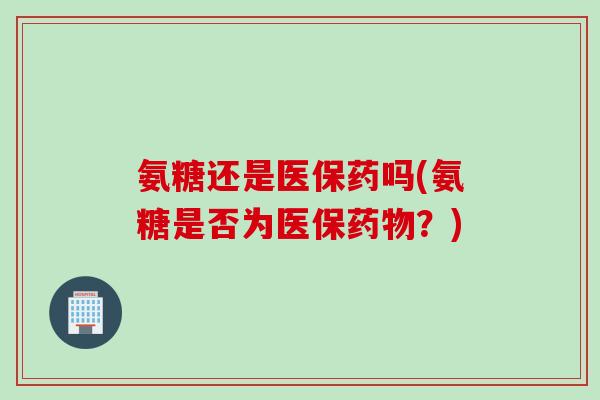 氨糖还是医保药吗(氨糖是否为医保药物?) 氨糖还是医保药吗(氨糖是否为医保药物?)