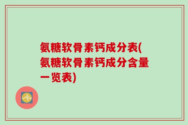 氨糖软骨素钙成分表(氨糖软骨素钙成分含量一览表) 氨糖软骨素钙成分表(氨糖软骨素钙成分含量一览表)