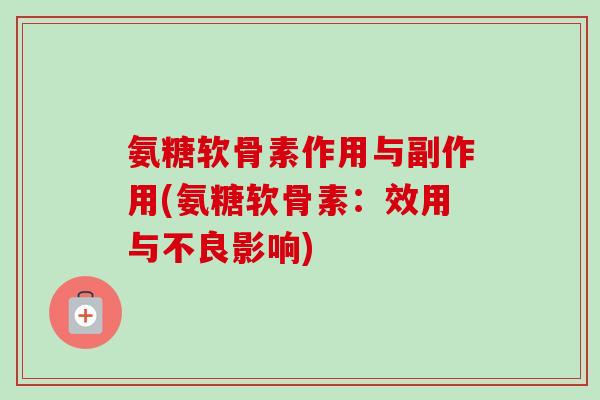 氨糖软骨素作用与副作用(氨糖软骨素:效用与不良影响) 氨糖软骨素作用与副作用(氨糖软骨素:效用与不良影响)