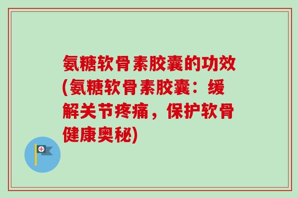 氨糖软骨素胶囊的功效(氨糖软骨素胶囊：缓解关节疼痛，保护软骨健康奥秘)