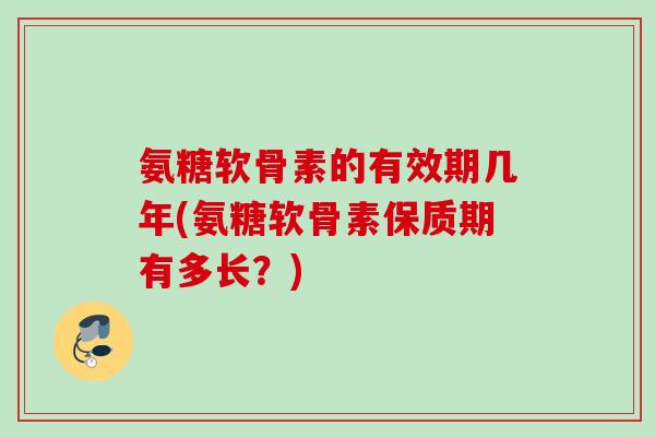氨糖软骨素的有效期几年(氨糖软骨素保质期有多长？)